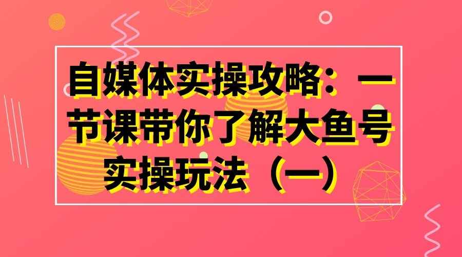 自媒体实操攻略：一节课带你了解大鱼号实操玩法（一）