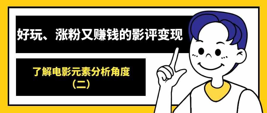 好玩、涨粉又赚钱的影评变现（12）：了解电影元素分析角度（二）