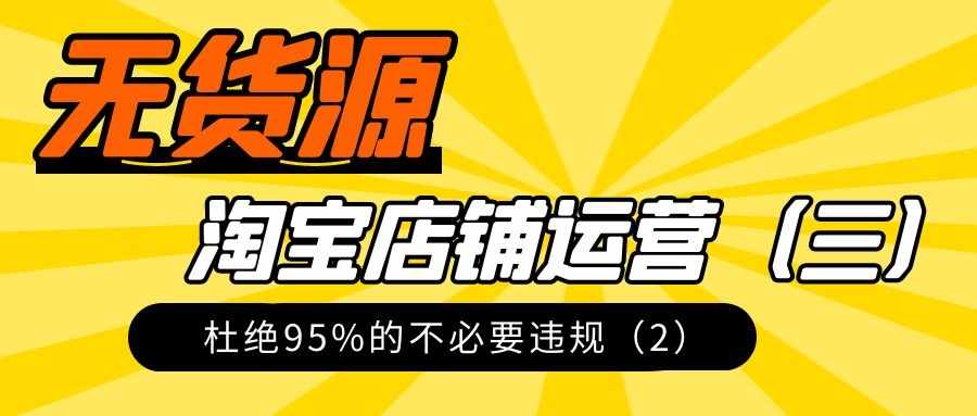 淘宝无货源实操详解（三）：杜绝不百分之95的必要违规（2）