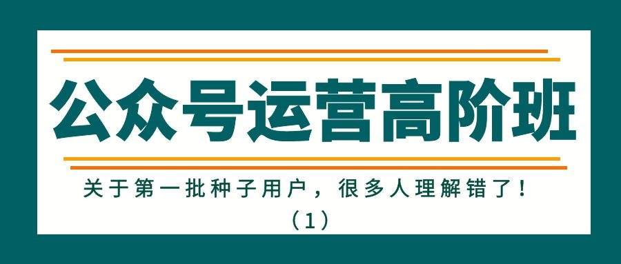 公众号运营精讲：关于第一批种子用户，很多人理解错了！