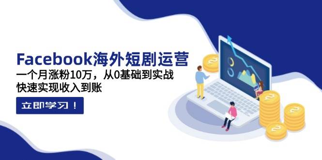 (4.11)Facebook海外短剧运营：一个月涨粉10万，从0基础到实战，快速实现收入到账