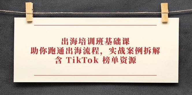 (4.28)出海培训班基础课，助你跑通出海流程，实战案例拆解，含 TikTok 榜单资源