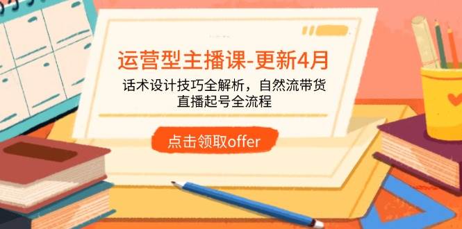 (4.30)运营型主播课-更新4月，话术设计技巧全解析，自然流带货，直播起号全流程