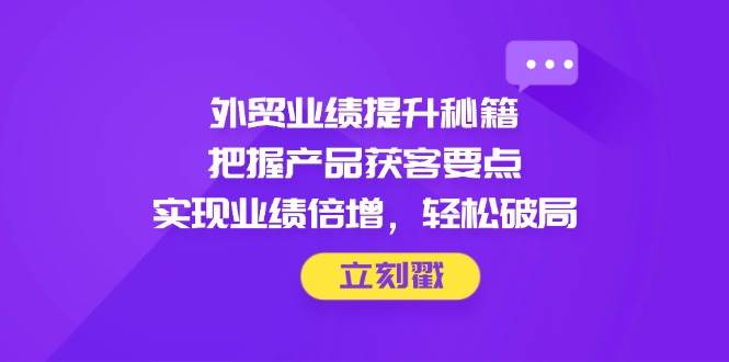 (4.29)外贸业绩提升秘籍，把握产品获客要点，实现业绩倍增，轻松破局