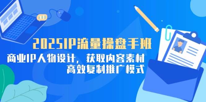 (4.30)2025IP流量操盘手班，商业IP人物设计，获取内容素材，高效复制推广模式