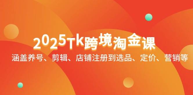 (5.2)2025Tk跨境淘金课：涵盖养号、剪辑、店铺注册到选品、定价、营销等