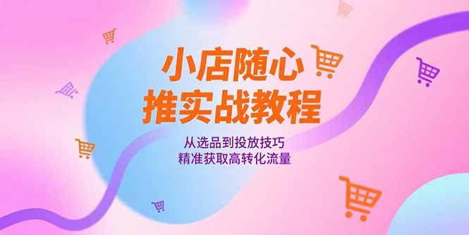 (6.25)小店随心推实战教程，从选品到投放技巧，精准获取高转化流量