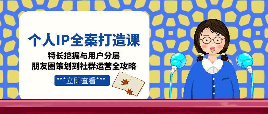 (6.19)个人IP全案打造课，特长挖掘与用户分层，朋友圈策划到社群运营全攻略