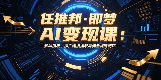 (7.25)任推邦·即梦AI变现课：梦AI授权、推广链接挂载与佣金提现闭环