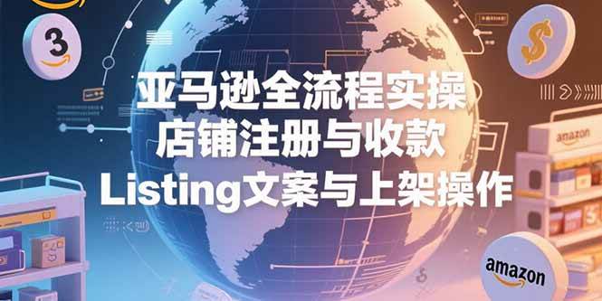 (7.12)亚马逊全流程实操，店铺注册与收款，Listing文案与上架操作