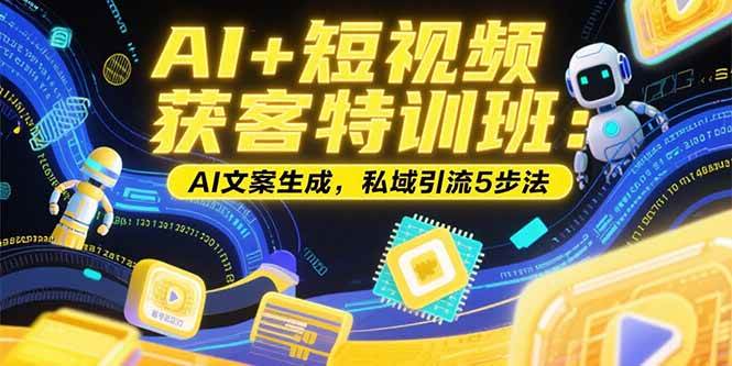 (7.21)AI+短视频获客特训班：账号定位技巧，AI文案生成，私域引流5步法