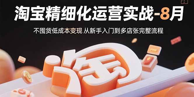 (8.20)淘宝精细化运营实战-8月：不囤货低成本变现 从新手入门到多店扩张完整流程