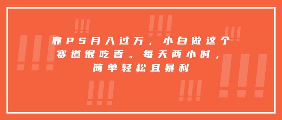 (8.22)靠PS月入过万，小白做这个赛道很吃香。每天两小时，简单轻松且暴利