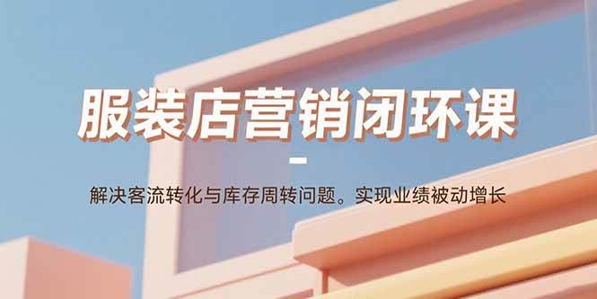 (9.5)服装店营销闭环课：解决客流转化与库存周转问题。实现业绩被动增长