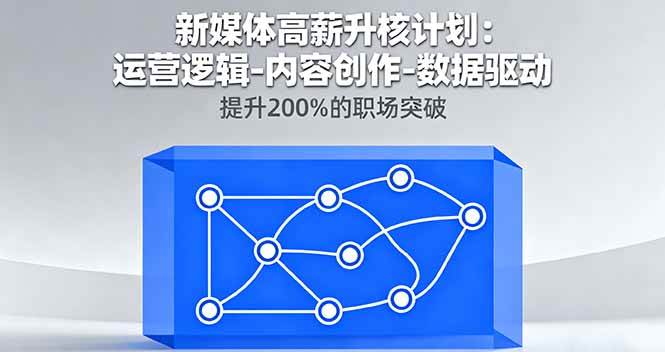 (10.1)新媒体高薪升核计划：运营逻辑-内容创作-数据驱动，提升200%的职场突破