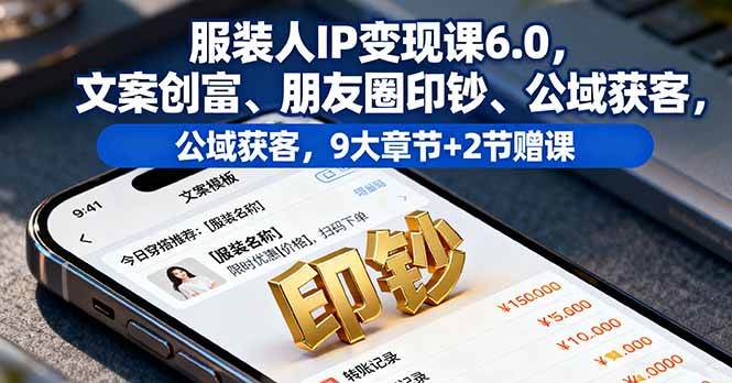 (10.7)服装人IP变现课6.0，文案创富、朋友圈印钞、公域获客，9大章节+2节赠课