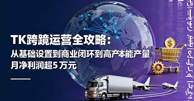 (10.5)TK跨境运营全攻略：从基础设置到商业闭环到低成本量产，月净利润超5万美元