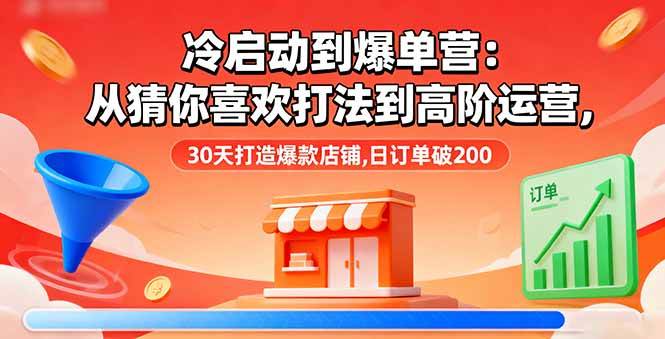 (10.5)冷启动到爆单营：从猜你喜欢打法到高阶运营,30天打造爆款店铺,日订单破200