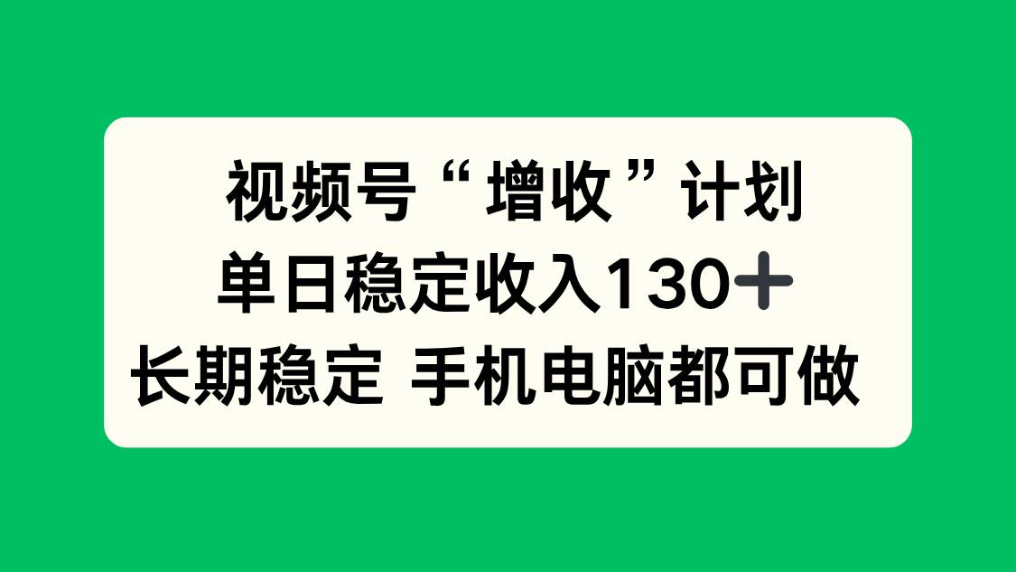 (11.16)视频号“增收”计划，单日稳定收入130十，长期稳定 手机电脑都可做！
