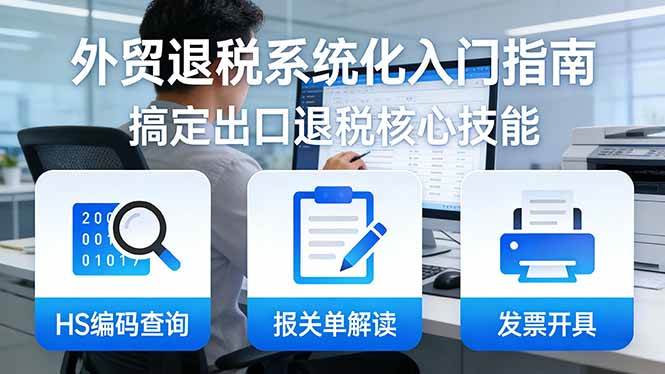 (4.4)外贸退税系统化入门指南：HS编码查询+报关单解读+发票开具，一套课程搞定出口退税核心技能